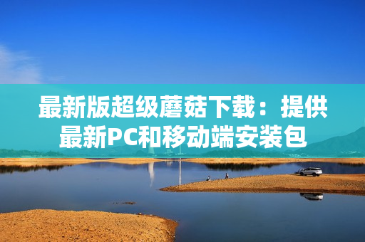 最新版超级蘑菇下载：提供最新PC和移动端安装包