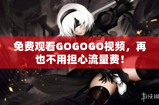 免费观看GOGOGO视频，再也不用担心流量费！