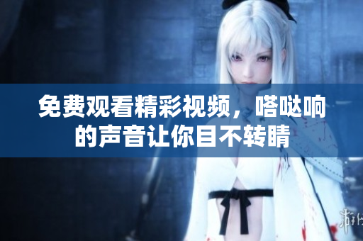 免费观看精彩视频，嗒哒响的声音让你目不转睛