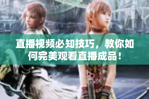 直播视频必知技巧，教你如何完美观看直播成品！