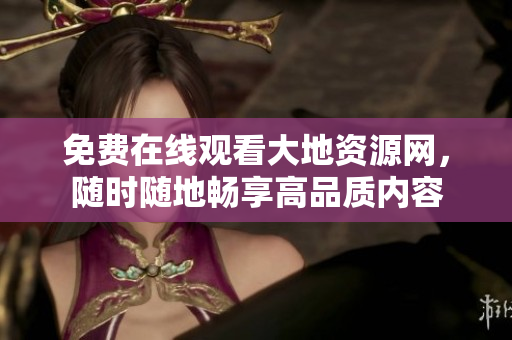 免费在线观看大地资源网，随时随地畅享高品质内容