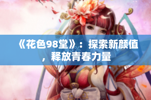 《花色98堂》：探索新颜值，释放青春力量