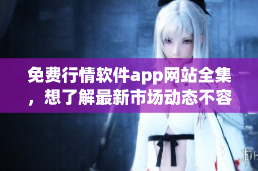 免费行情软件app网站全集，想了解最新市场动态不容错过！