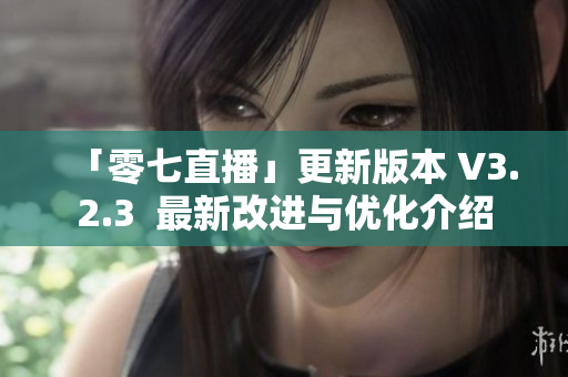 「零七直播」更新版本 V3.2.3  最新改进与优化介绍