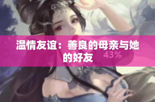 温情友谊：善良的母亲与她的好友