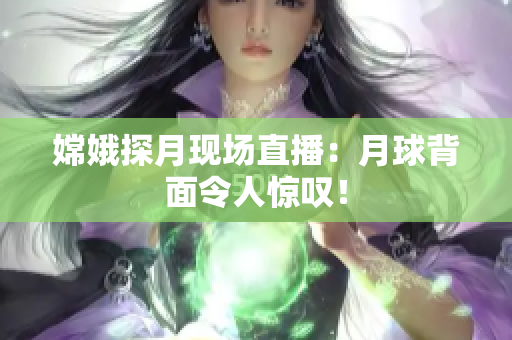 嫦娥探月现场直播：月球背面令人惊叹！