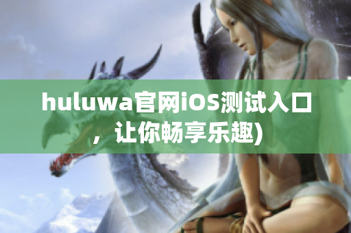 huluwa官网iOS测试入口，让你畅享乐趣)