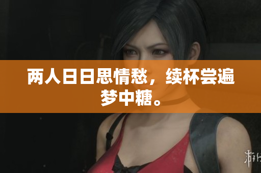 两人日日思情愁，续杯尝遍梦中糖。