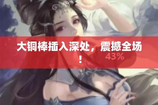 大铜棒插入深处，震撼全场！
