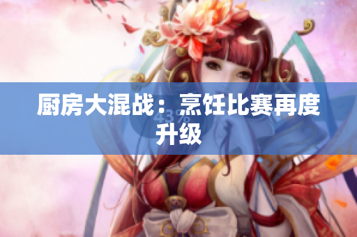厨房大混战：烹饪比赛再度升级