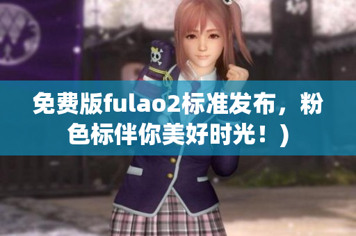 免费版fulao2标准发布，粉色标伴你美好时光！)