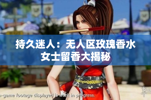 持久迷人：无人区玫瑰香水女士留香大揭秘
