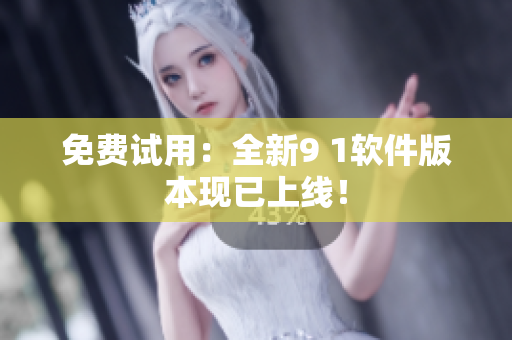 免费试用：全新9 1软件版本现已上线！