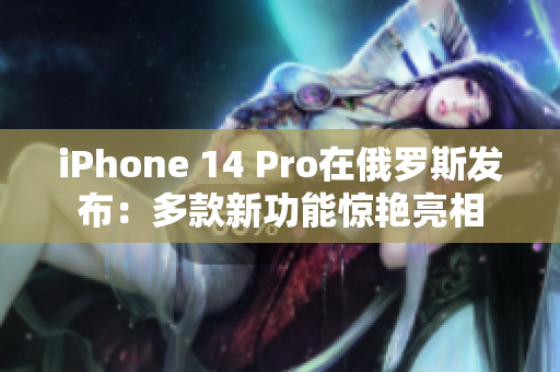 iPhone 14 Pro在俄罗斯发布：多款新功能惊艳亮相
