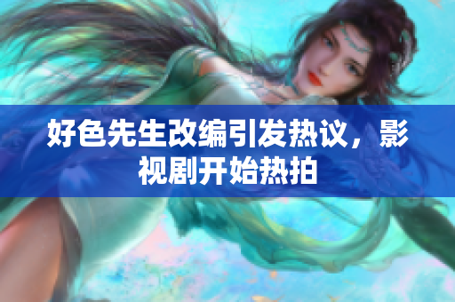 好色先生改编引发热议，影视剧开始热拍