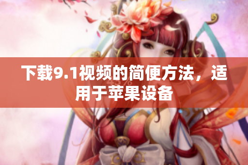 下载9.1视频的简便方法，适用于苹果设备