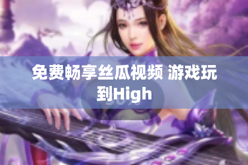 免费畅享丝瓜视频 游戏玩到High