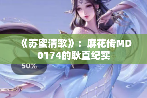 《苏蜜清歌》：麻花传MD0174的耿直纪实