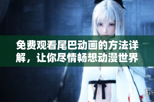 免费观看尾巴动画的方法详解，让你尽情畅想动漫世界