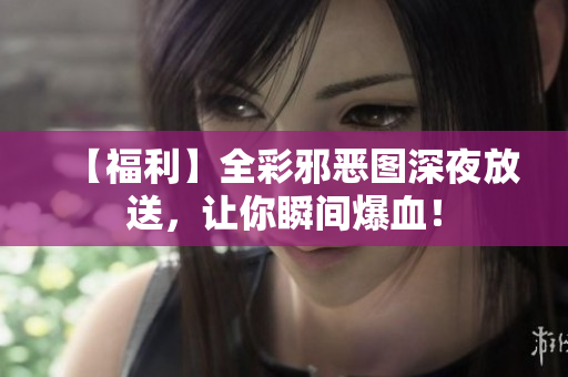 【福利】全彩邪恶图深夜放送，让你瞬间爆血！
