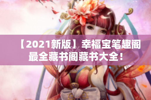 【2021新版】幸福宝笔趣阁最全藏书阁藏书大全！