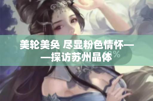 美轮美奂 尽显粉色情怀——探访苏州晶体
