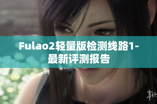 Fulao2轻量版检测线路1-最新评测报告