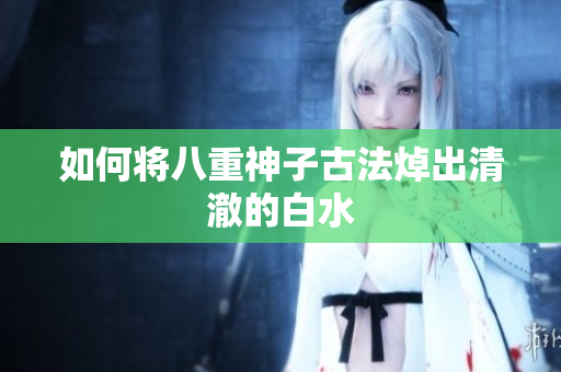 如何将八重神子古法焯出清澈的白水