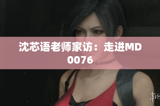 沈芯语老师家访：走进MD0076