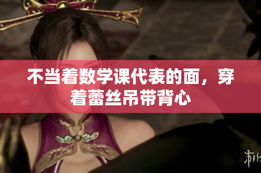 不当着数学课代表的面，穿着蕾丝吊带背心
