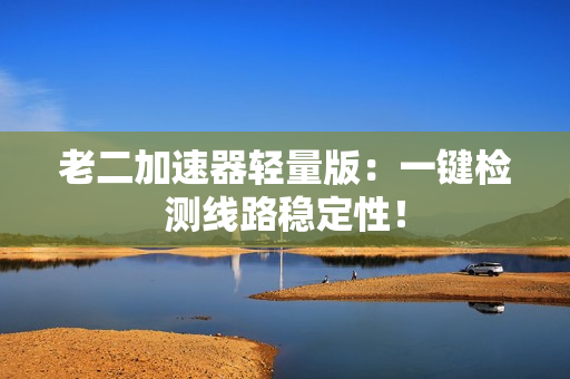 老二加速器轻量版：一键检测线路稳定性！