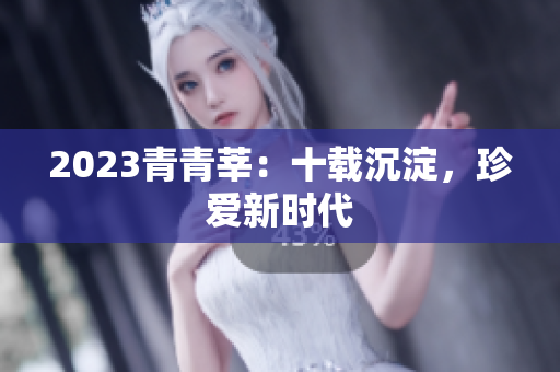 2023青青莘：十载沉淀，珍爱新时代