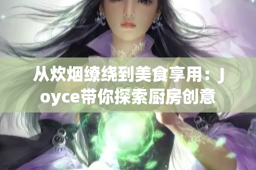 从炊烟缭绕到美食享用：Joyce带你探索厨房创意