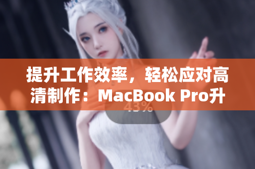 提升工作效率，轻松应对高清制作：MacBook Pro升级版
