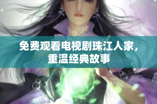 免费观看电视剧珠江人家，重温经典故事