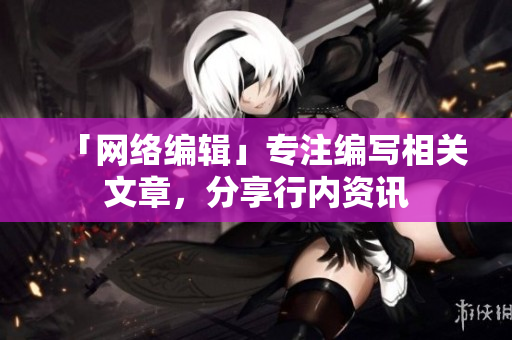 「网络编辑」专注编写相关文章，分享行内资讯