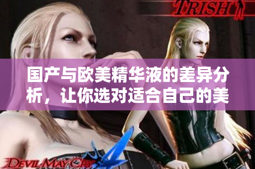 国产与欧美精华液的差异分析，让你选对适合自己的美肌秘籍