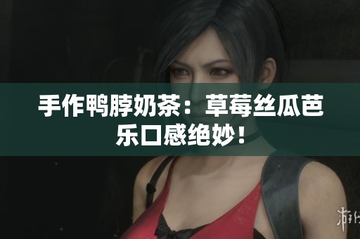 手作鸭脖奶茶：草莓丝瓜芭乐口感绝妙！