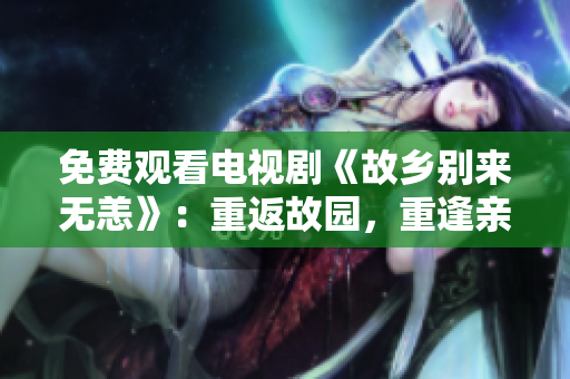 免费观看电视剧《故乡别来无恙》：重返故园，重逢亲人的故事