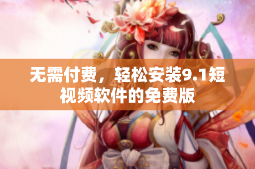 无需付费，轻松安装9.1短视频软件的免费版