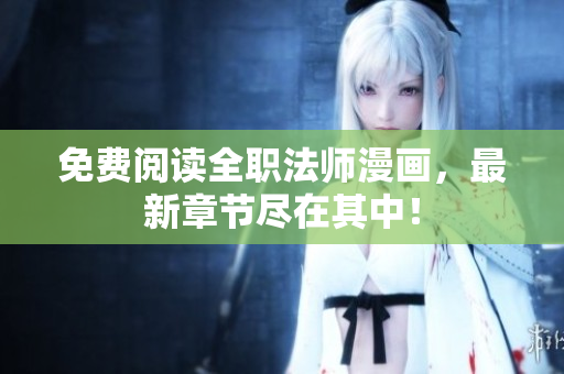 免费阅读全职法师漫画，最新章节尽在其中！