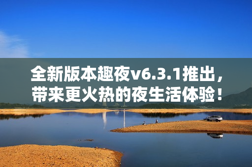 全新版本趣夜v6.3.1推出，带来更火热的夜生活体验！