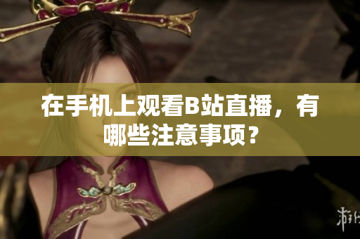 在手机上观看B站直播，有哪些注意事项？