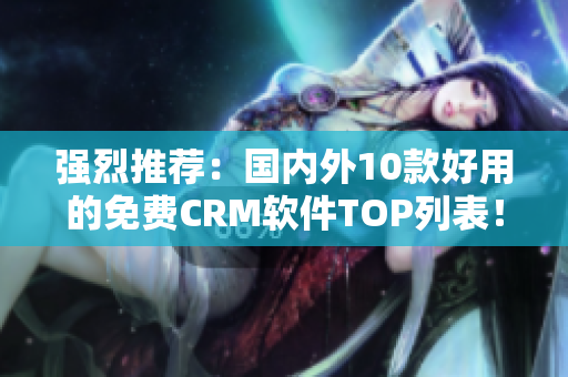 强烈推荐：国内外10款好用的免费CRM软件TOP列表！