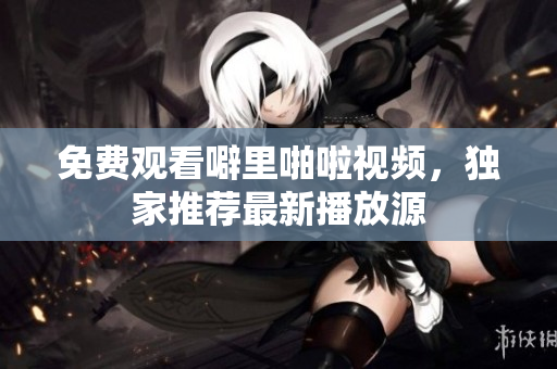 免费观看噼里啪啦视频，独家推荐最新播放源
