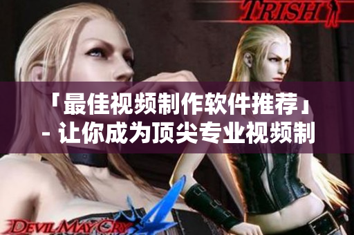 「最佳视频制作软件推荐」 - 让你成为顶尖专业视频制作人