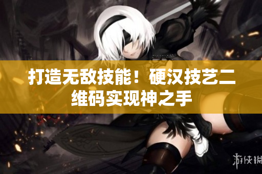 打造无敌技能！硬汉技艺二维码实现神之手