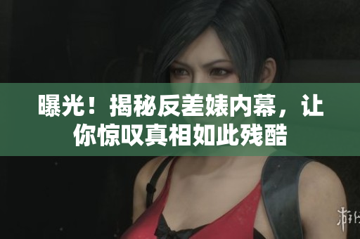 曝光！揭秘反差婊内幕，让你惊叹真相如此残酷