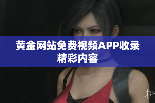 黄金网站免费视频APP收录精彩内容