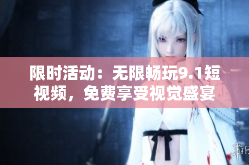 限时活动：无限畅玩9.1短视频，免费享受视觉盛宴